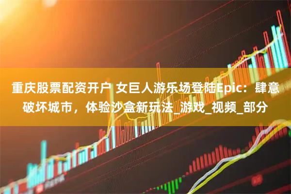 重庆股票配资开户 女巨人游乐场登陆Epic：肆意破坏城市，体验沙盒新玩法_游戏_视频_部分