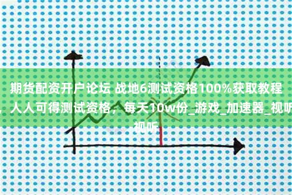 期货配资开户论坛 战地6测试资格100%获取教程，人人可得测试资格，每天10w份_游戏_加速器_视听