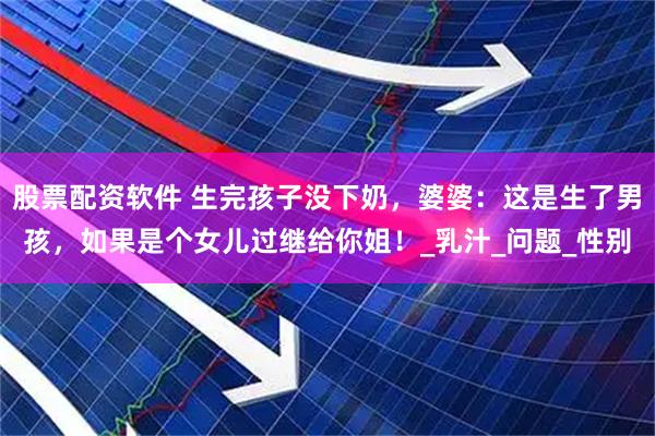 股票配资软件 生完孩子没下奶，婆婆：这是生了男孩，如果是个女儿过继给你姐！_乳汁_问题_性别