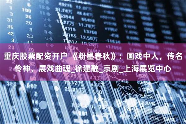 重庆股票配资开户 《粉墨春秋》：画戏中人，传名伶神，展戏曲魂_徐建融_京剧_上海展览中心