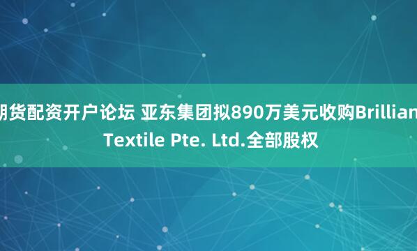 期货配资开户论坛 亚东集团拟890万美元收购Brilliant Textile Pte. Ltd.全部股权