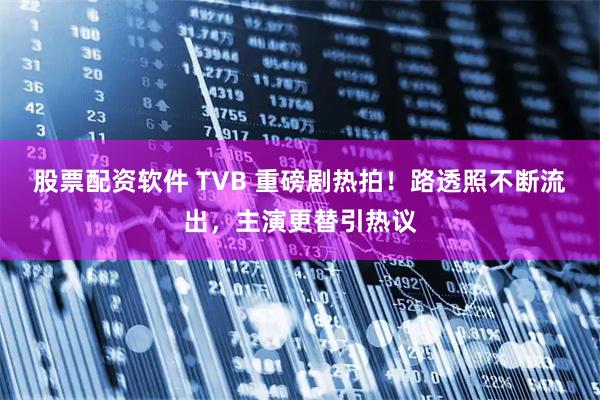 股票配资软件 TVB 重磅剧热拍！路透照不断流出，主演更替引热议
