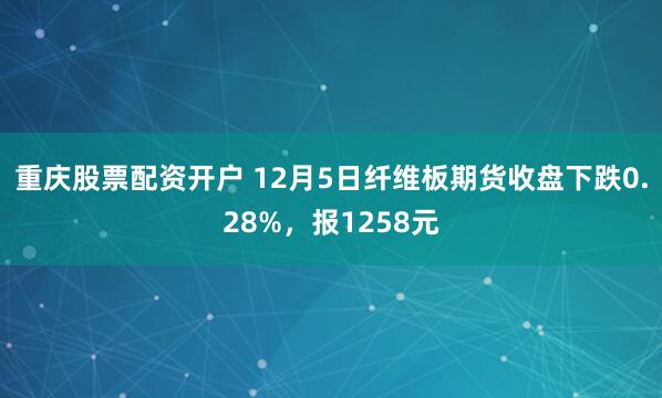 重庆股票配资开户 12月5日纤维板期货收盘下跌0.28%，报1258元