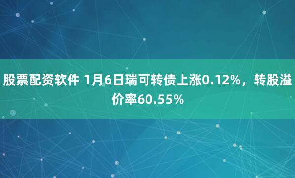 股票配资软件 1月6日瑞可转债上涨0.12%，转股溢价率60.55%